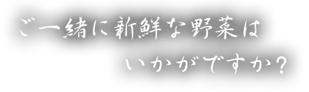 ご一緒に新鮮な野菜はいかがですか？