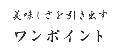 美味しさを引き出すワンポイント